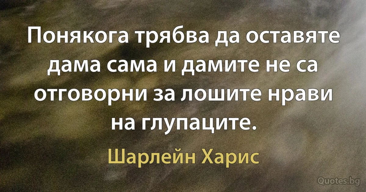 Понякога трябва да оставяте дама сама и дамите не са отговорни за лошите нрави на глупаците. (Шарлейн Харис)