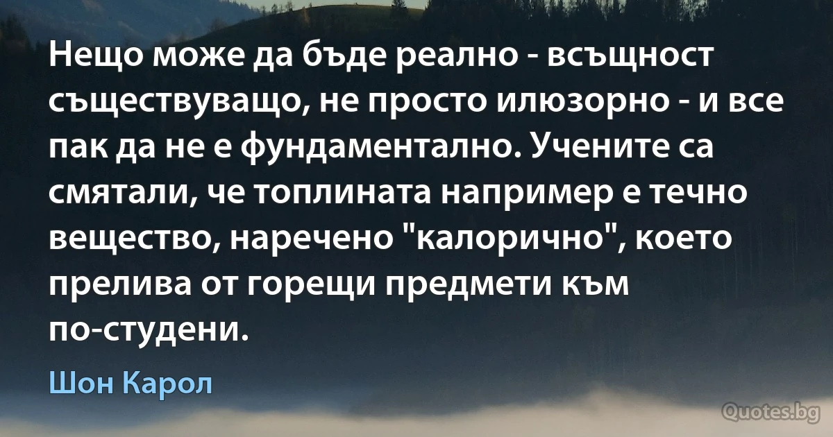 Нещо може да бъде реално - всъщност съществуващо, не просто илюзорно - и все пак да не е фундаментално. Учените са смятали, че топлината например е течно вещество, наречено "калорично", което прелива от горещи предмети към по-студени. (Шон Карол)