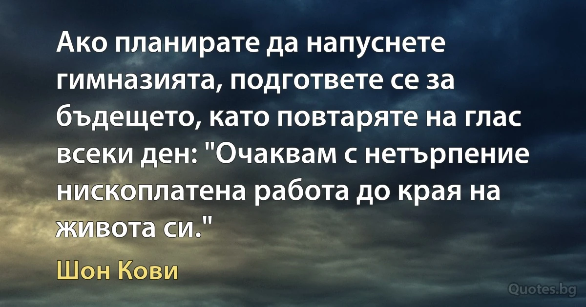 Ако планирате да напуснете гимназията, подгответе се за бъдещето, като повтаряте на глас всеки ден: "Очаквам с нетърпение нископлатена работа до края на живота си." (Шон Кови)