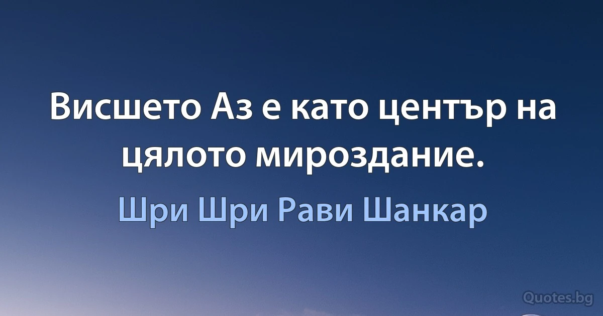 Висшето Аз е като център на цялото мироздание. (Шри Шри Рави Шанкар)