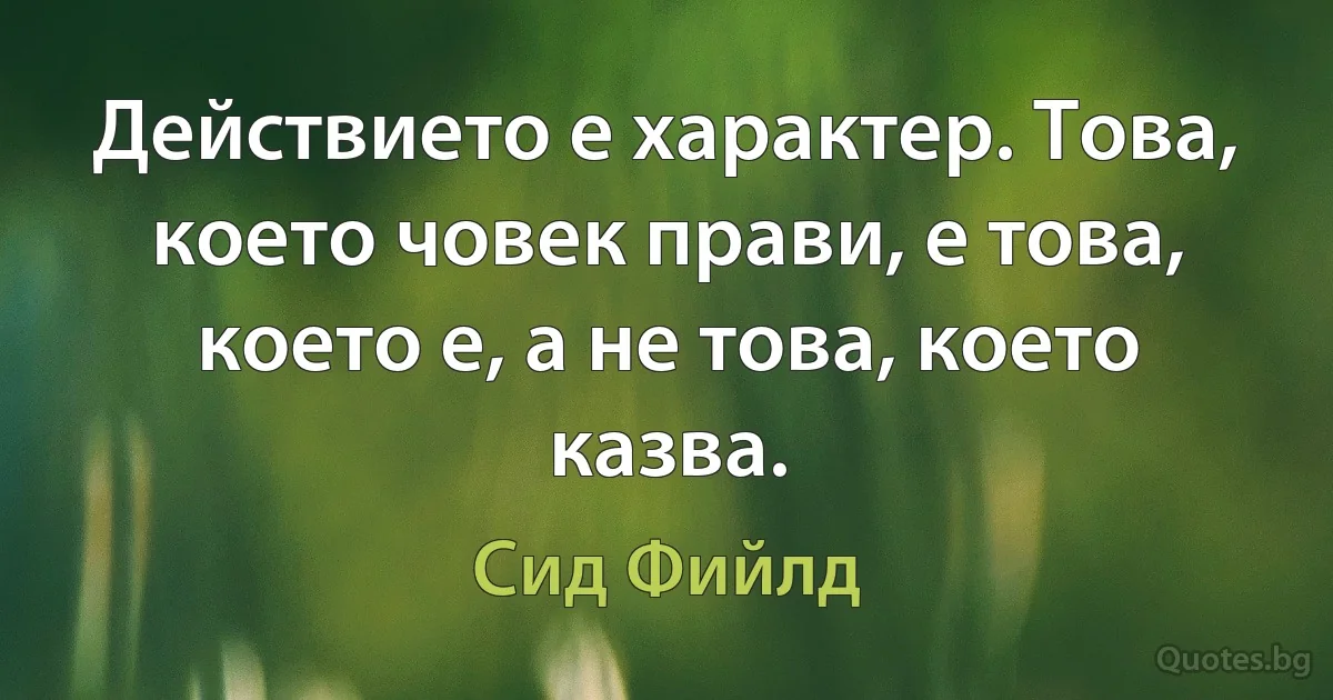 Действието е характер. Това, което човек прави, е това, което е, а не това, което казва. (Сид Фийлд)