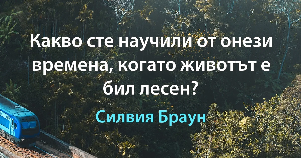 Какво сте научили от онези времена, когато животът е бил лесен? (Силвия Браун)