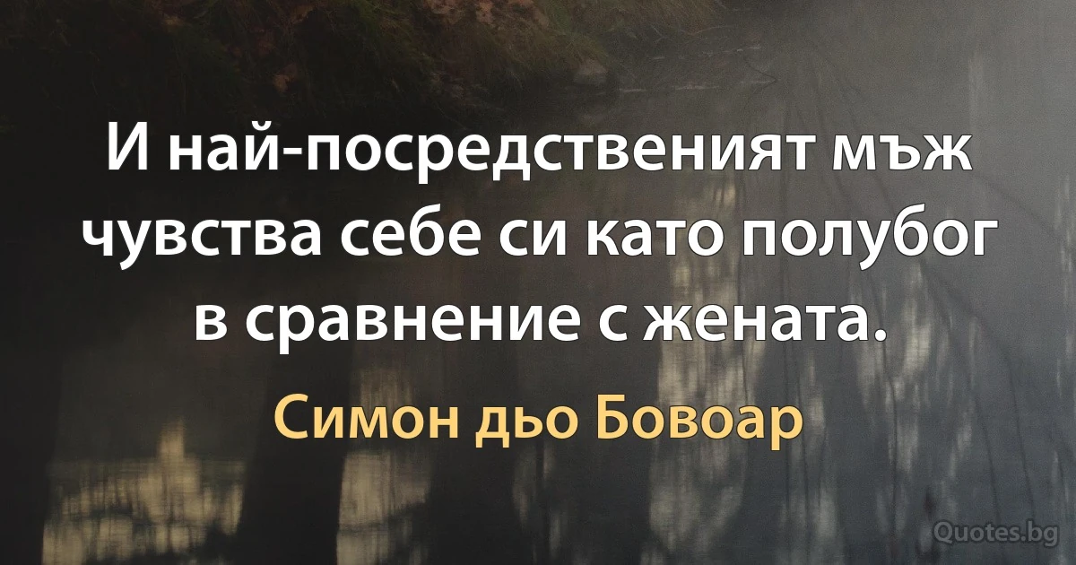 И най-посредственият мъж чувства себе си като полубог в сравнение с жената. (Симон дьо Бовоар)