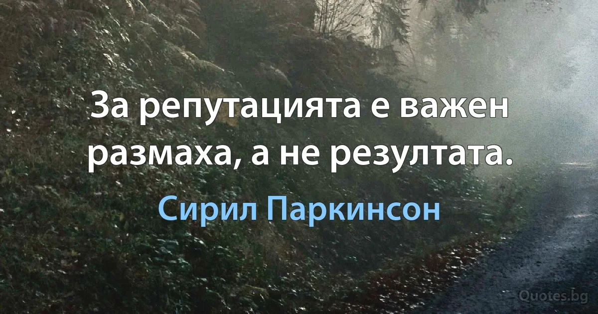 За репутацията е важен размаха, а не резултата. (Сирил Паркинсон)