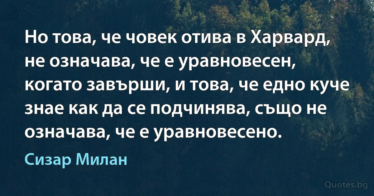 Но това, че човек отива в Харвард, не означава, че е уравновесен, когато завърши, и това, че едно куче знае как да се подчинява, също не означава, че е уравновесено. (Сизар Милан)