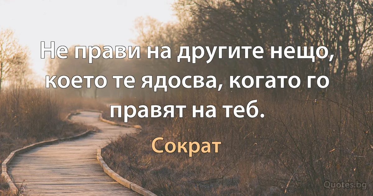 Не прави на другите нещо, което те ядосва, когато го правят на теб. (Сократ)