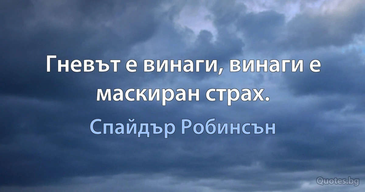 Гневът е винаги, винаги е маскиран страх. (Спайдър Робинсън)