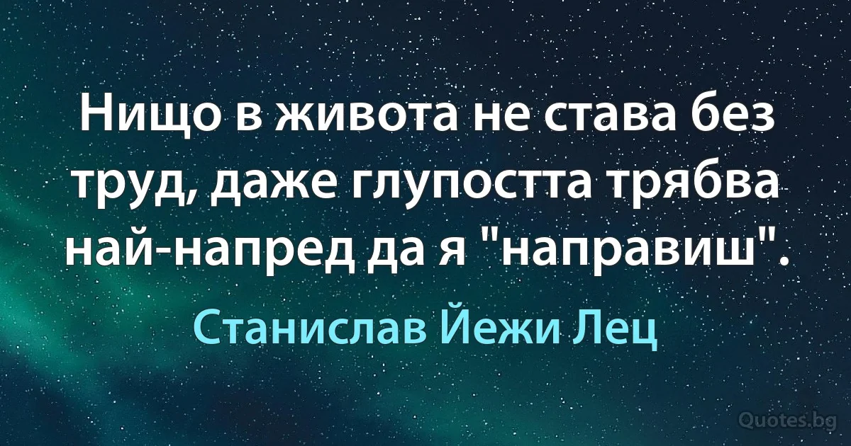 Нищо в живота не става без труд, даже глупостта трябва най-напред да я "направиш". (Станислав Йежи Лец)