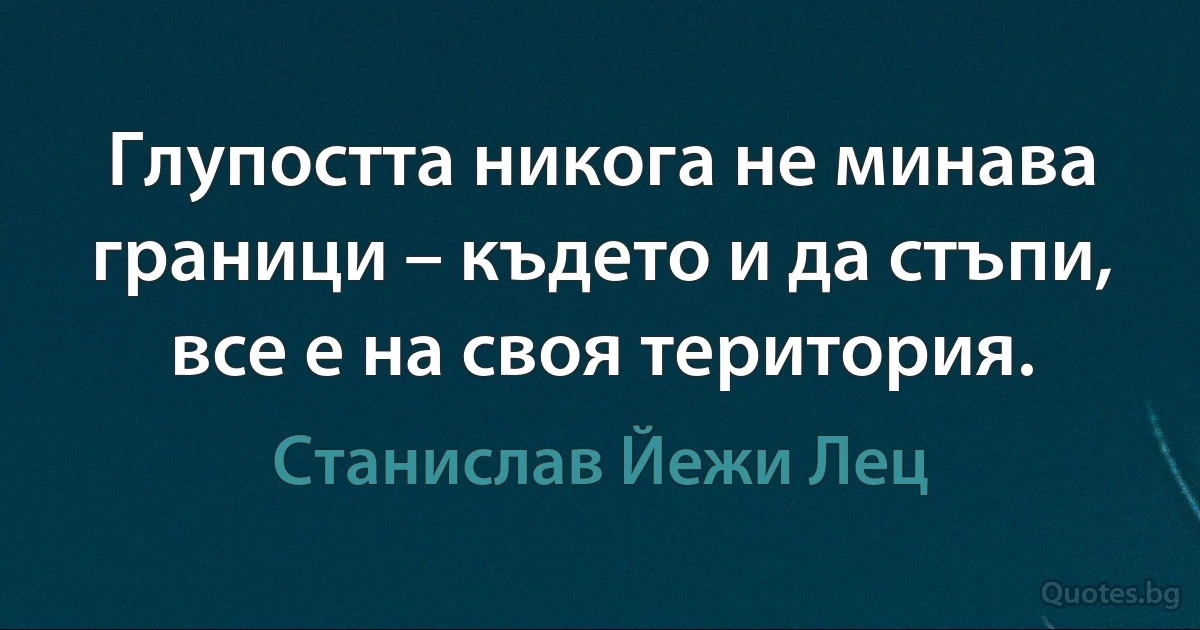 Глупостта никога не минава граници – където и да стъпи, все е на своя територия. (Станислав Йежи Лец)