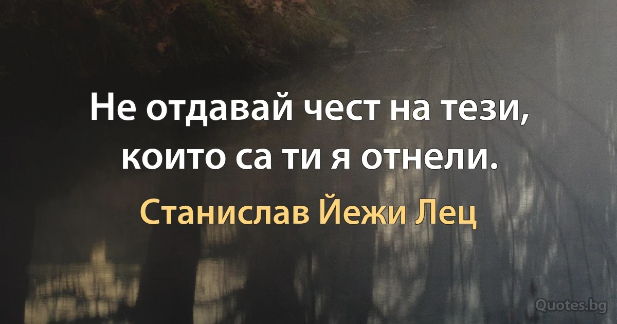 Не отдавай чест на тези, които са ти я отнели. (Станислав Йежи Лец)