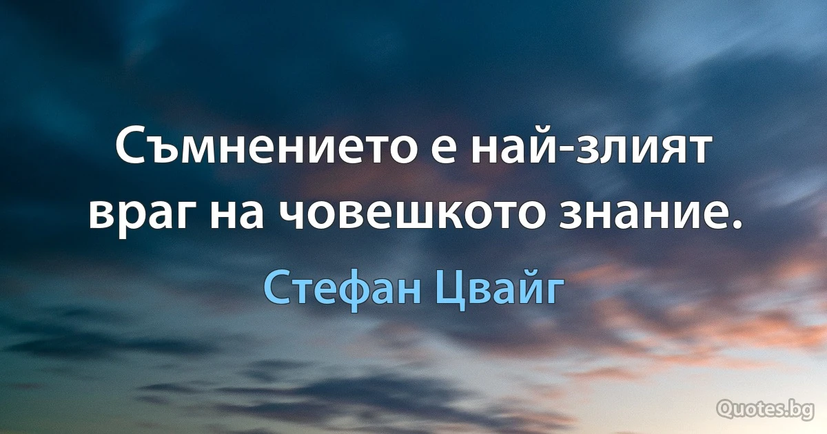 Съмнението е най-злият враг на човешкото знание. (Стефан Цвайг)