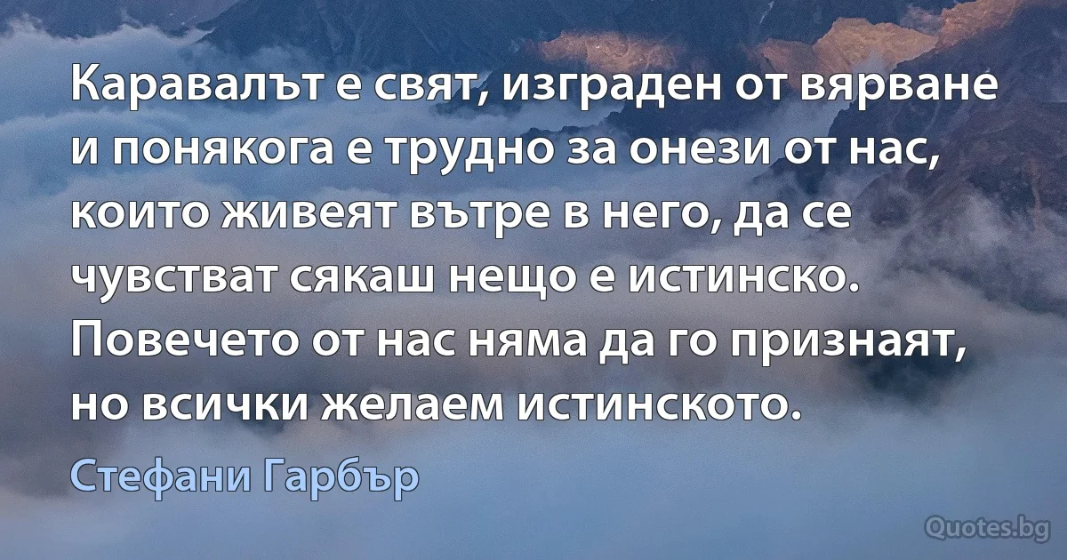 Каравалът е свят, изграден от вярване и понякога е трудно за онези от нас, които живеят вътре в него, да се чувстват сякаш нещо е истинско. Повечето от нас няма да го признаят, но всички желаем истинското. (Стефани Гарбър)