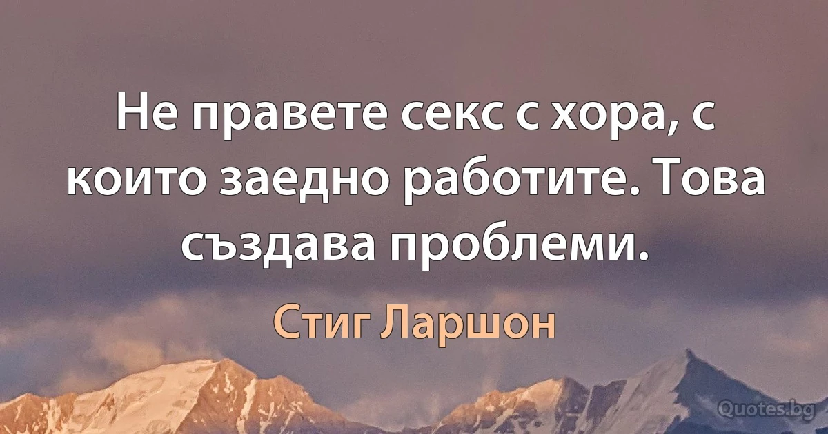 Не правете секс с хора, с които заедно работите. Това създава проблеми. (Стиг Ларшон)