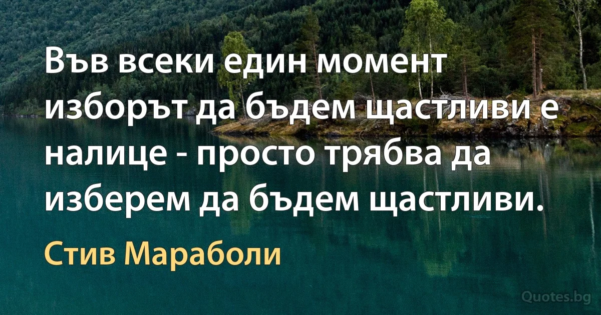 Във всеки един момент изборът да бъдем щастливи е налице - просто трябва да изберем да бъдем щастливи. (Стив Мараболи)