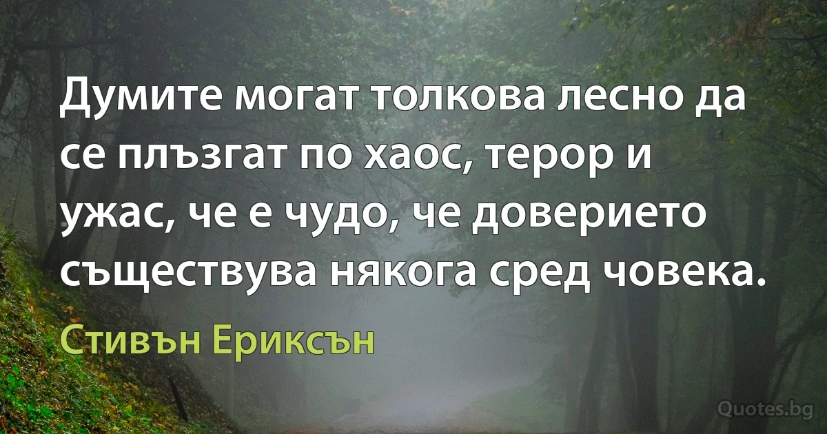 Думите могат толкова лесно да се плъзгат по хаос, терор и ужас, че е чудо, че доверието съществува някога сред човека. (Стивън Ериксън)