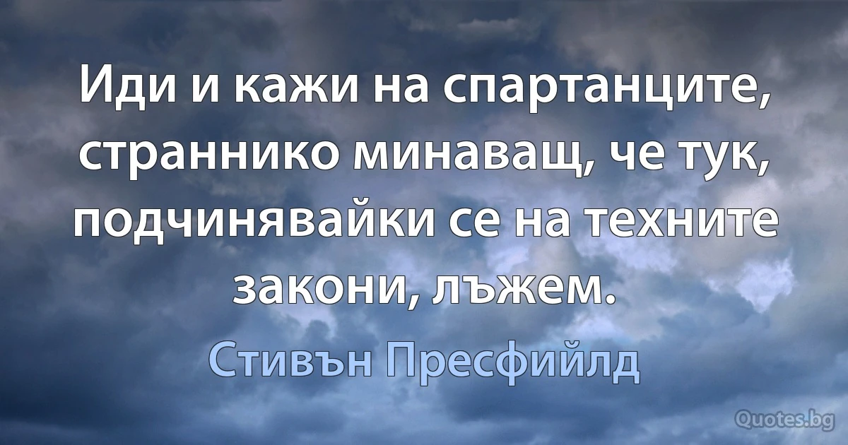 Иди и кажи на спартанците, страннико минаващ, че тук, подчинявайки се на техните закони, лъжем. (Стивън Пресфийлд)