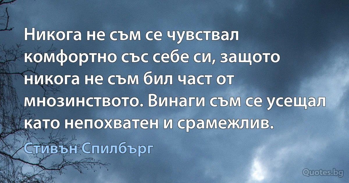 Никога не съм се чувствал комфортно със себе си, защото никога не съм бил част от мнозинството. Винаги съм се усещал като непохватен и срамежлив. (Стивън Спилбърг)