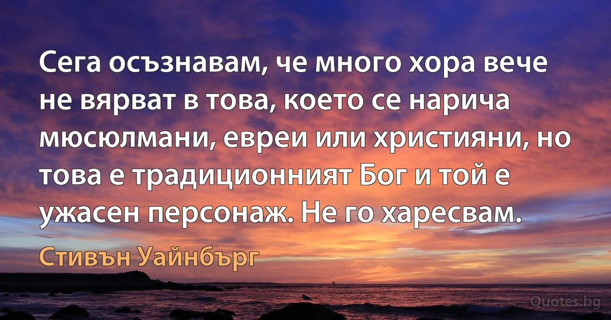 Сега осъзнавам, че много хора вече не вярват в това, което се нарича мюсюлмани, евреи или християни, но това е традиционният Бог и той е ужасен персонаж. Не го харесвам. (Стивън Уайнбърг)