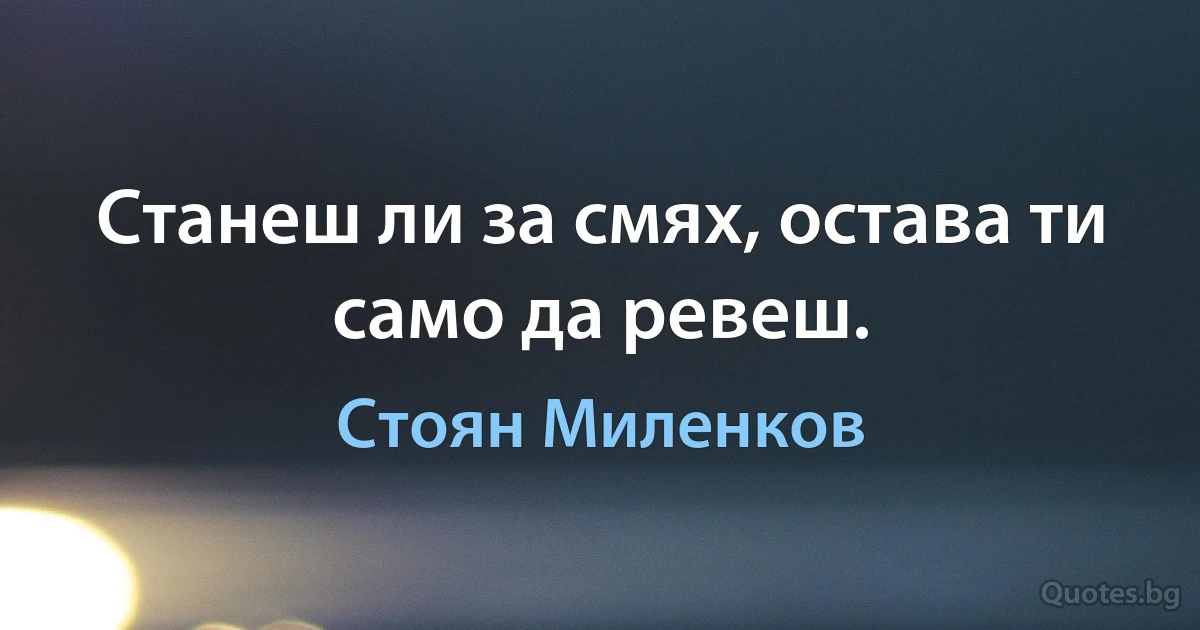 Станеш ли за смях, остава ти само да ревеш. (Стоян Миленков)