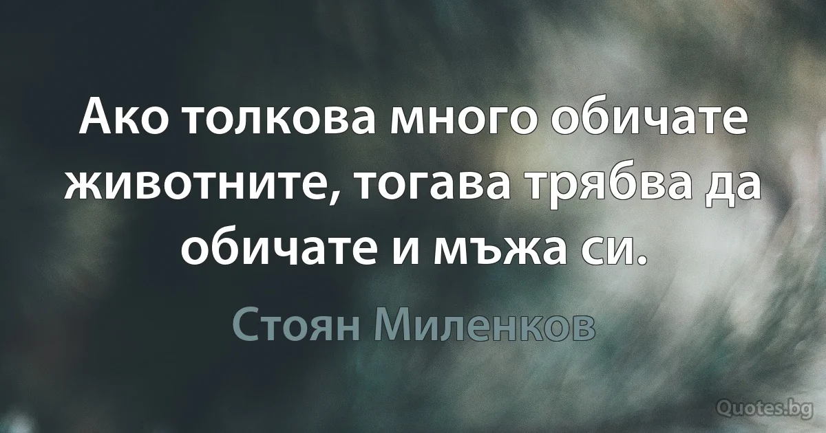 Ако толкова много обичате животните, тогава трябва да обичате и мъжа си. (Стоян Миленков)