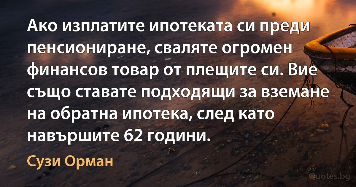 Ако изплатите ипотеката си преди пенсиониране, сваляте огромен финансов товар от плещите си. Вие също ставате подходящи за вземане на обратна ипотека, след като навършите 62 години. (Сузи Орман)