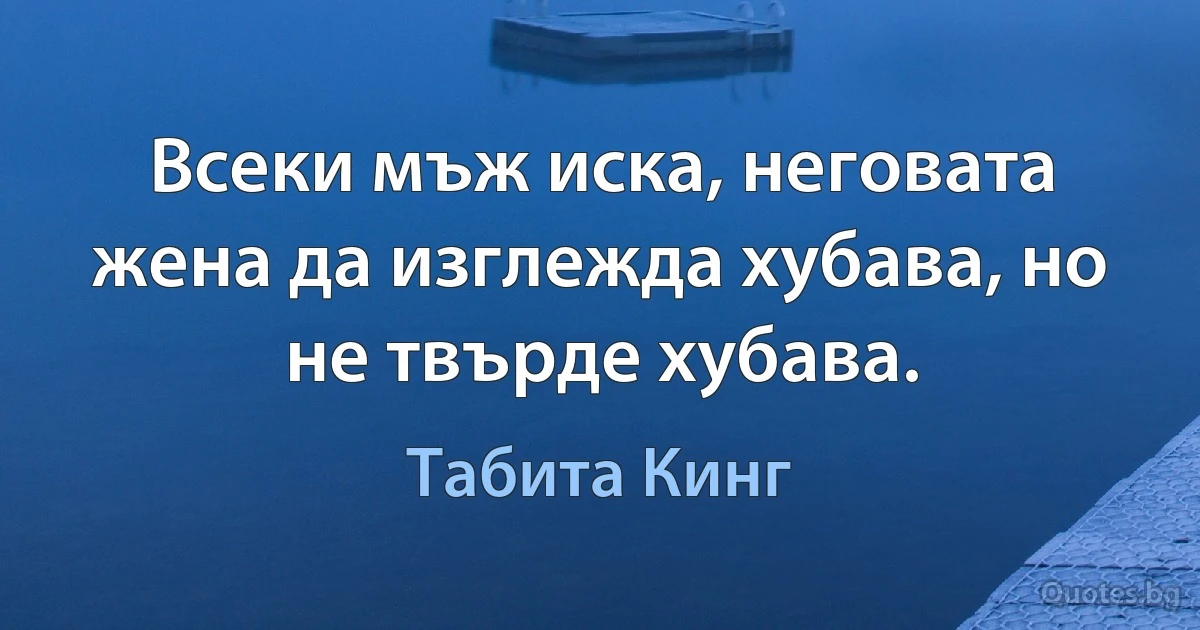 Всеки мъж иска, неговата жена да изглежда хубава, но не твърде хубава. (Табита Кинг)