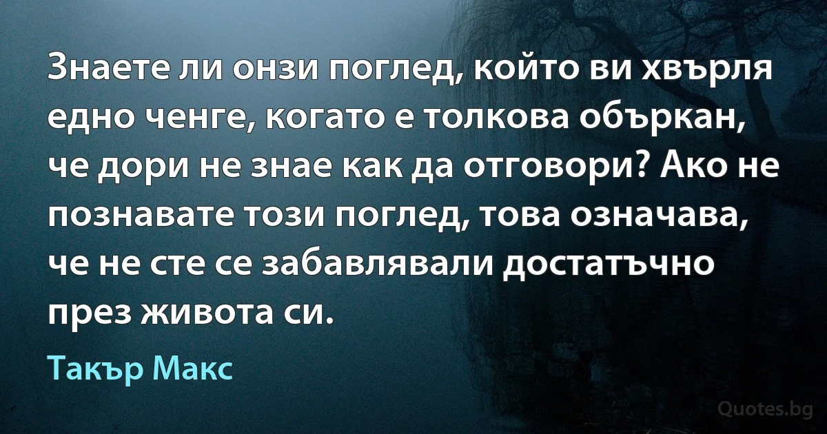 Знаете ли онзи поглед, който ви хвърля едно ченге, когато е толкова объркан, че дори не знае как да отговори? Ако не познавате този поглед, това означава, че не сте се забавлявали достатъчно през живота си. (Такър Макс)