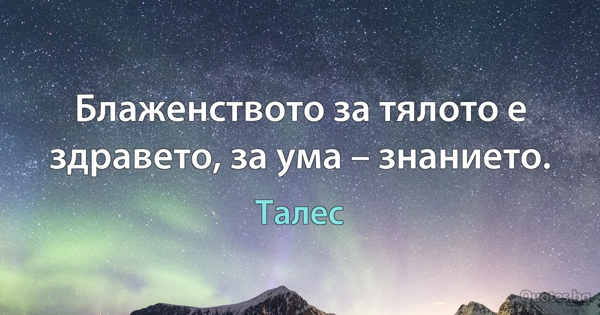 Блаженството за тялото е здравето, за ума – знанието. (Талес)