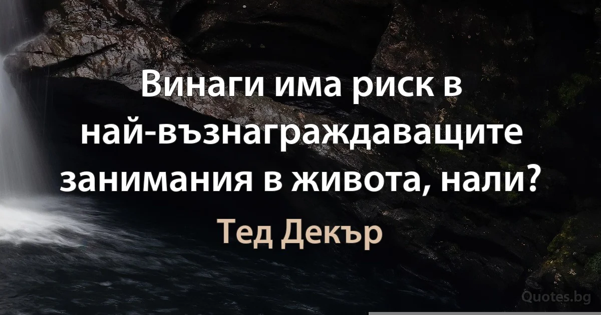 Винаги има риск в най-възнаграждаващите занимания в живота, нали? (Тед Декър)