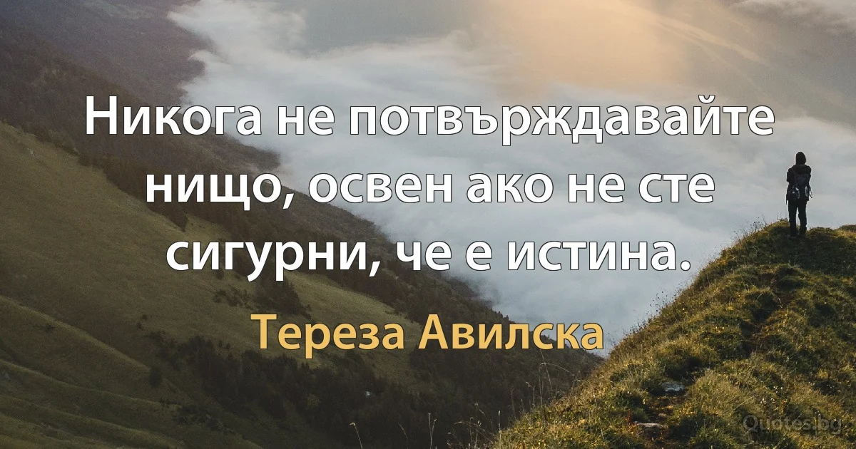 Никога не потвърждавайте нищо, освен ако не сте сигурни, че е истина. (Тереза Авилска)