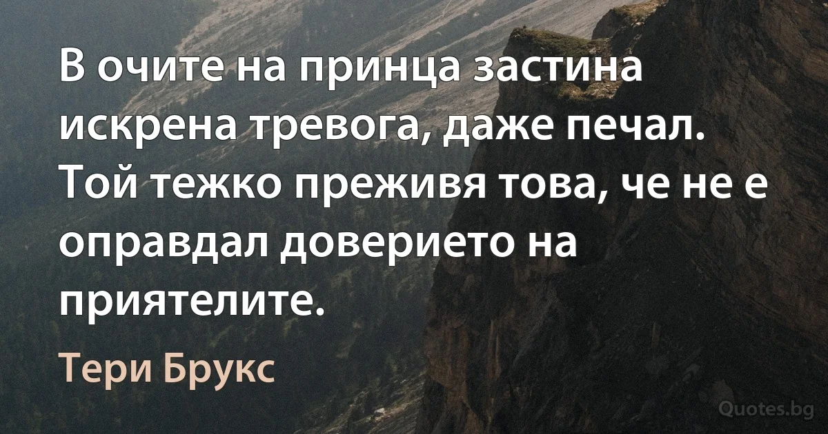 В очите на принца застина искрена тревога, даже печал. Той тежко преживя това, че не е оправдал доверието на приятелите. (Тери Брукс)