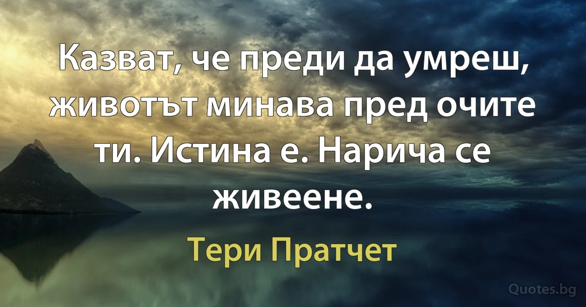 Казват, че преди да умреш, животът минава пред очите ти. Истина е. Нарича се живеене. (Тери Пратчет)