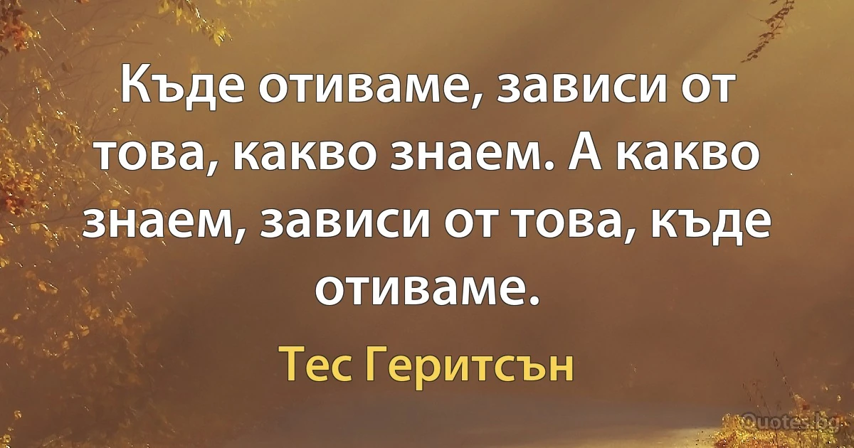 Къде отиваме, зависи от това, какво знаем. А какво знаем, зависи от това, къде отиваме. (Тес Геритсън)