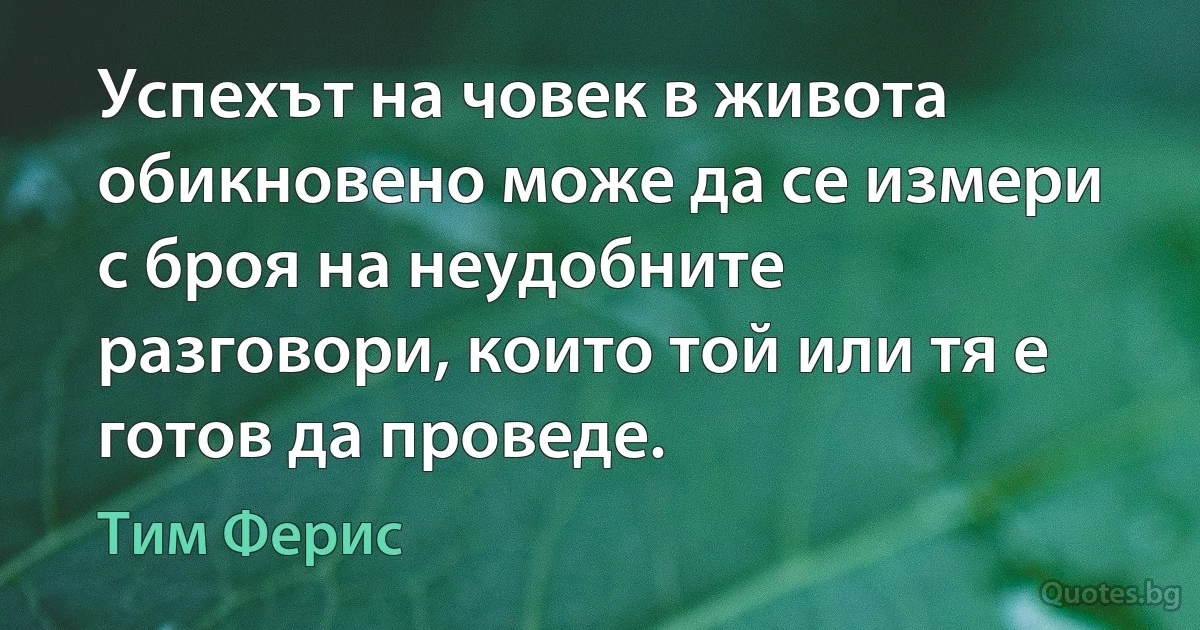 Успехът на човек в живота обикновено може да се измери с броя на неудобните разговори, които той или тя е готов да проведе. (Тим Ферис)