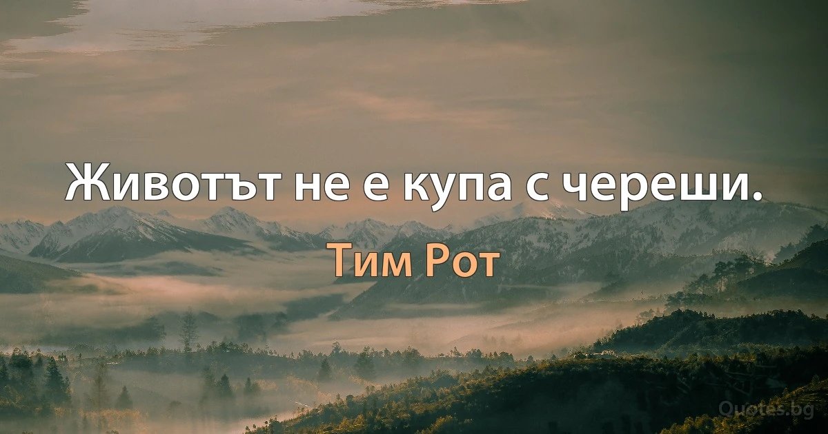 Животът не е купа с череши. (Тим Рот)