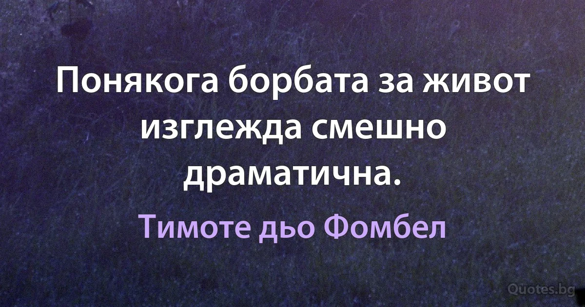 Понякога борбата за живот изглежда смешно драматична. (Тимоте дьо Фомбел)