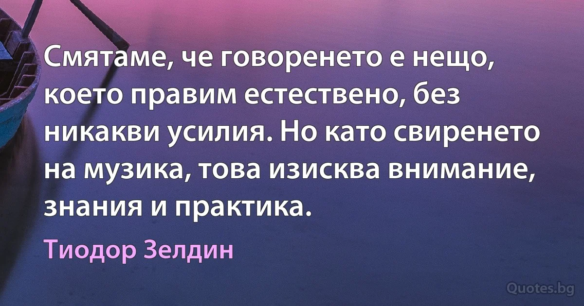 Смятаме, че говоренето е нещо, което правим естествено, без никакви усилия. Но като свиренето на музика, това изисква внимание, знания и практика. (Тиодор Зелдин)