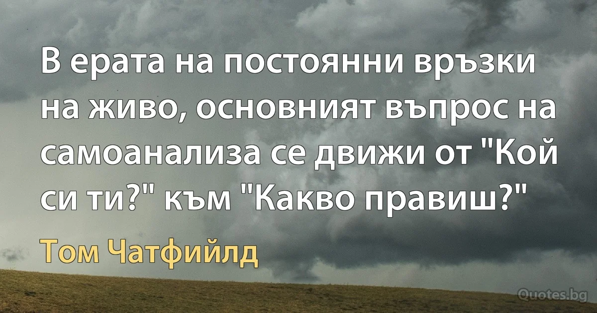 В ерата на постоянни връзки на живо, основният въпрос на самоанализа се движи от "Кой си ти?" към "Какво правиш?" (Том Чатфийлд)