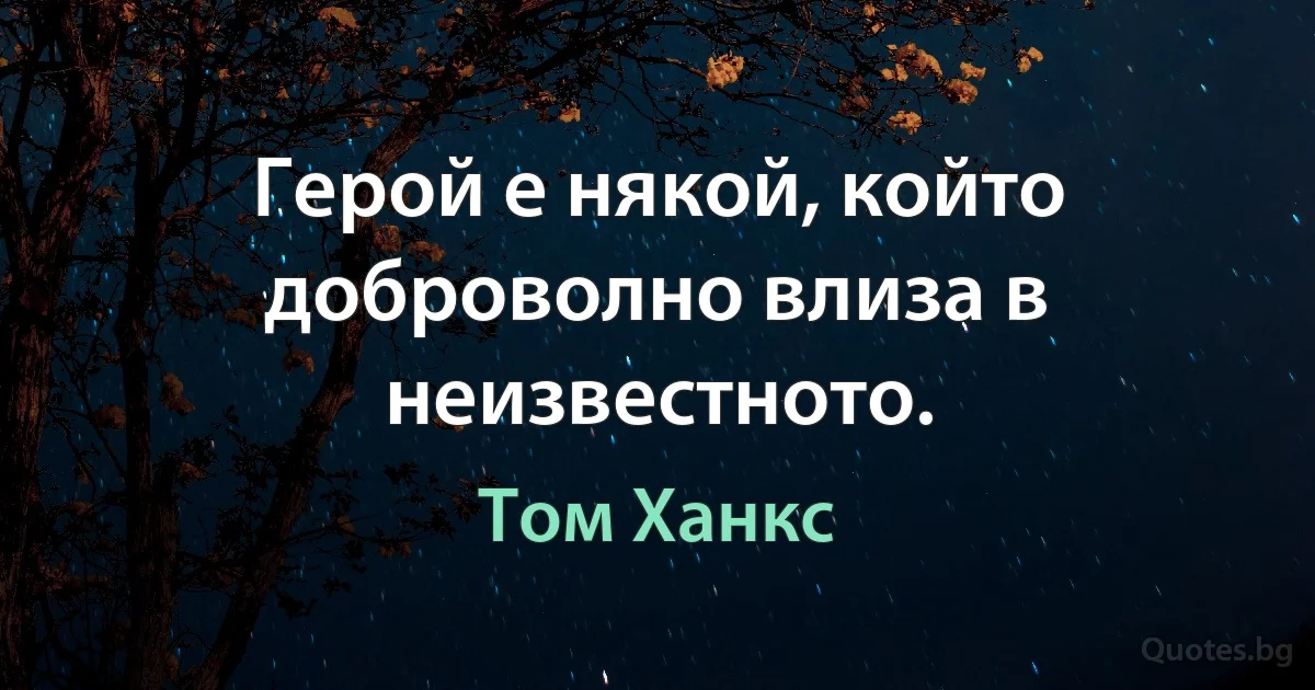 Герой е някой, който доброволно влиза в неизвестното. (Том Ханкс)