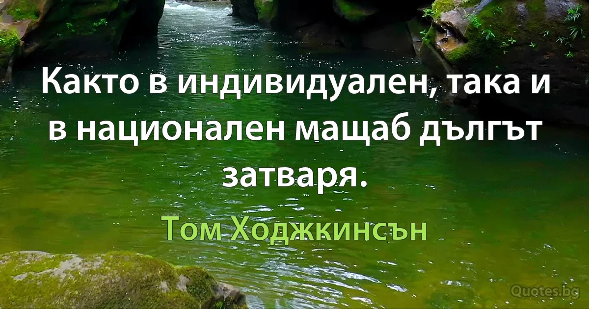 Както в индивидуален, така и в национален мащаб дългът затваря. (Том Ходжкинсън)