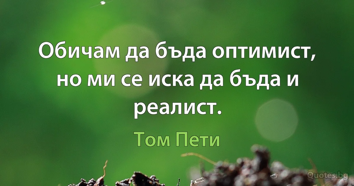 Обичам да бъда оптимист, но ми се иска да бъда и реалист. (Том Пети)