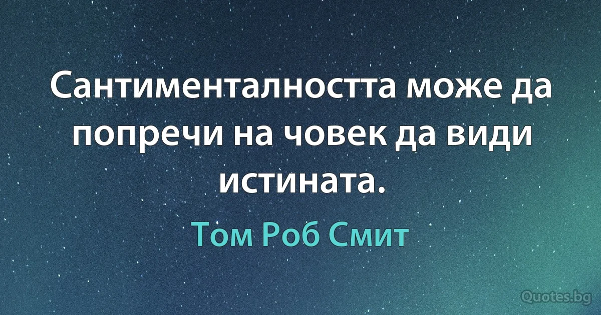 Сантименталността може да попречи на човек да види истината. (Том Роб Смит)