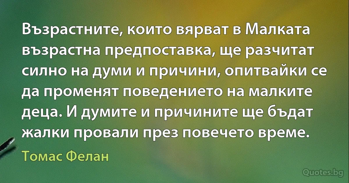 Възрастните, които вярват в Малката възрастна предпоставка, ще разчитат силно на думи и причини, опитвайки се да променят поведението на малките деца. И думите и причините ще бъдат жалки провали през повечето време. (Томас Фелан)