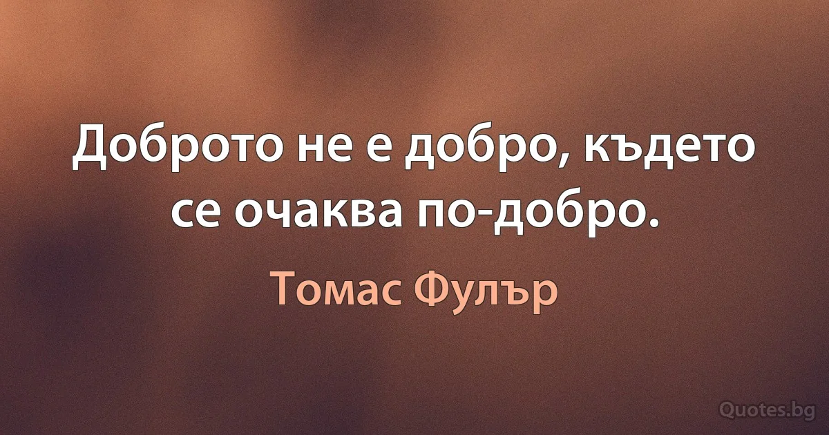 Доброто не е добро, където се очаква по-добро. (Томас Фулър)