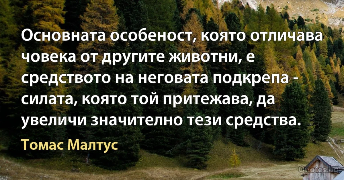 Основната особеност, която отличава човека от другите животни, е средството на неговата подкрепа - силата, която той притежава, да увеличи значително тези средства. (Томас Малтус)