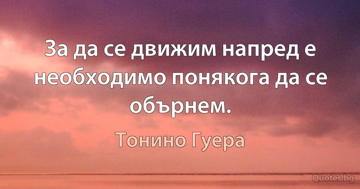 За да се движим напред е необходимо понякога да се обърнем. (Тонино Гуера)