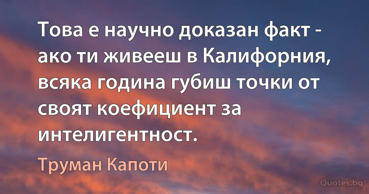 Това е научно доказан факт - ако ти живееш в Калифорния, всяка година губиш точки от своят коефициент за интелигентност. (Труман Капоти)