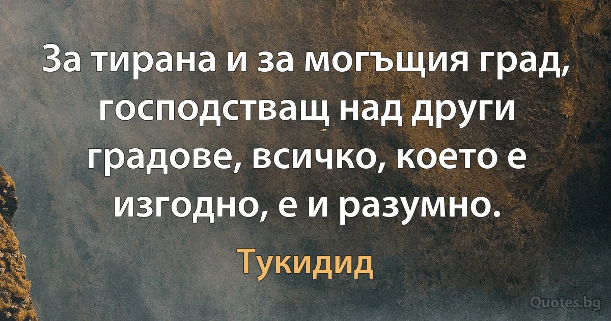 За тирана и за могъщия град, господстващ над други градове, всичко, което е изгодно, е и разумно. (Тукидид)