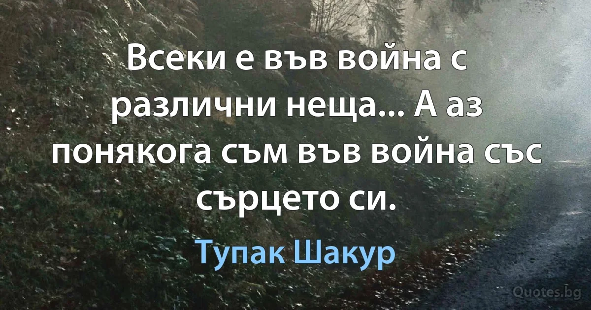 Всеки е във война с различни неща... А аз понякога съм във война със сърцето си. (Тупак Шакур)