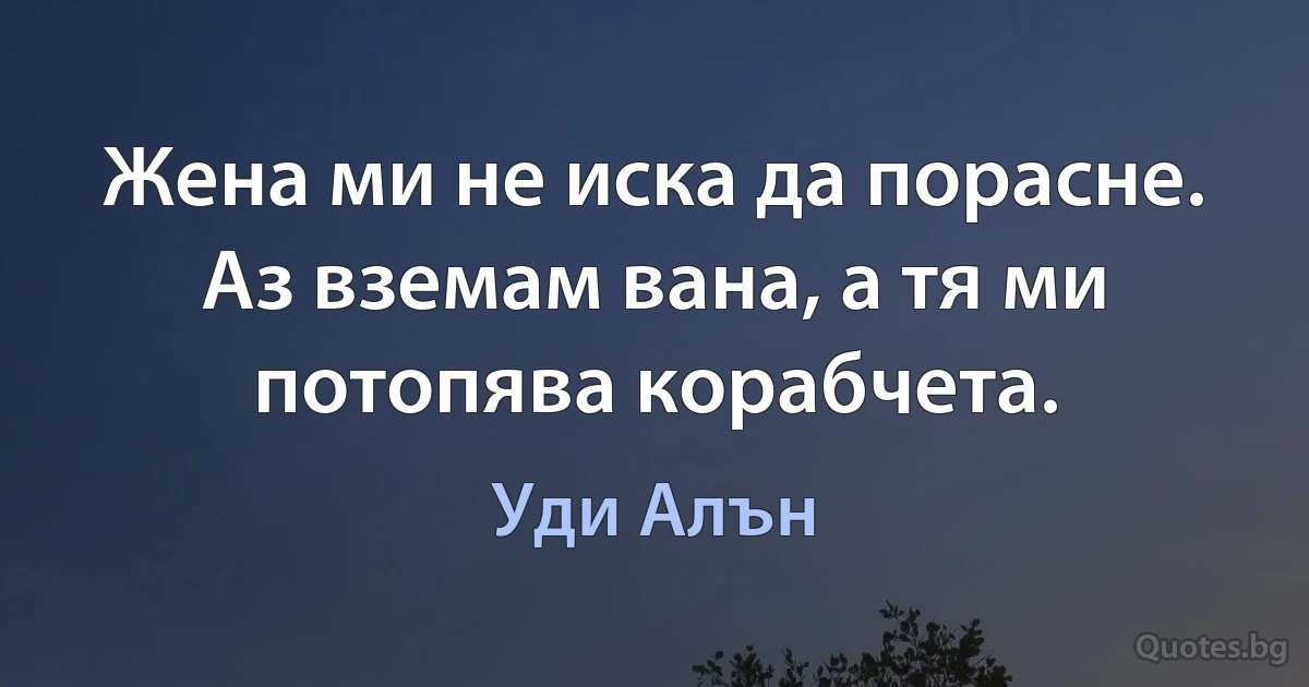 Жена ми не иска да порасне. Аз вземам вана, а тя ми потопява корабчета. (Уди Алън)